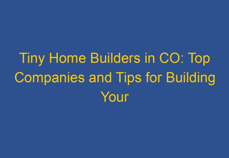 Tiny Home Builders in CO: Top Companies and Tips for Building Your Dream Tiny Home