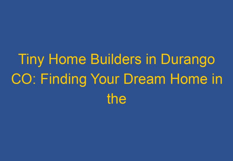Tiny Home Builders in Durango CO: Finding Your Dream Home in the Mountains