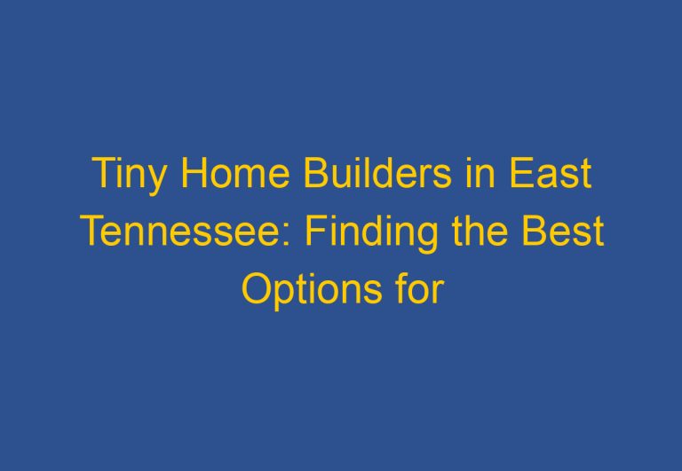 Tiny Home Builders in East Tennessee: Finding the Best Options for Your Dream Home