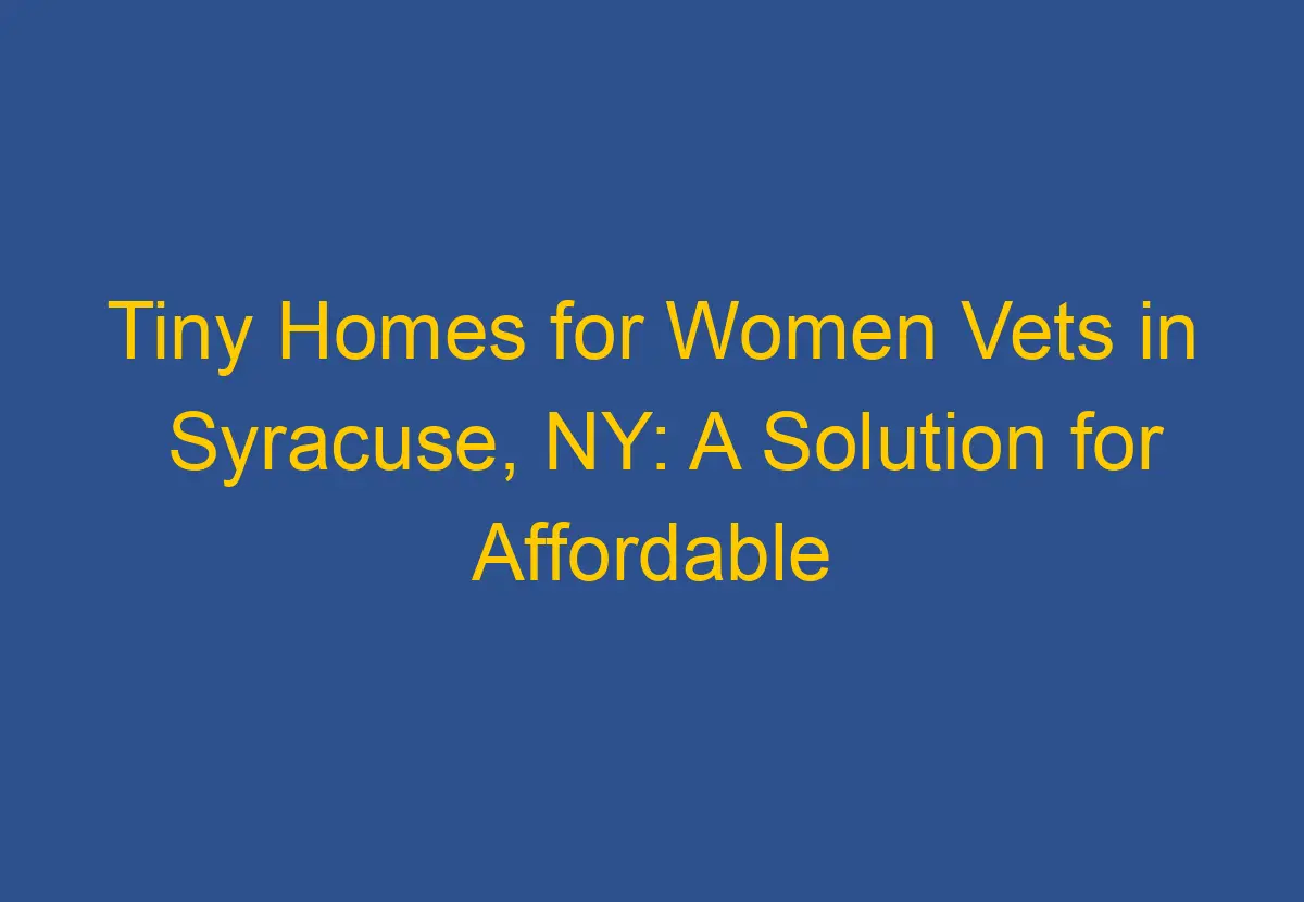 Tiny Homes for Women Vets in Syracuse, NY A Solution for Affordable