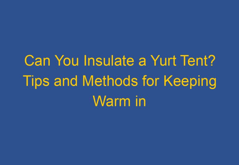 Can You Insulate a Yurt Tent? Tips and Methods for Keeping Warm in Your Yurt