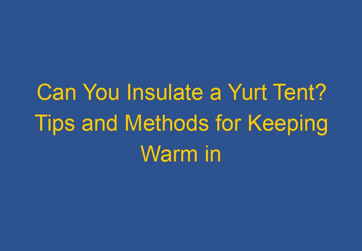 Can You Insulate a Yurt Tent? Tips and Methods for Keeping Warm in Your