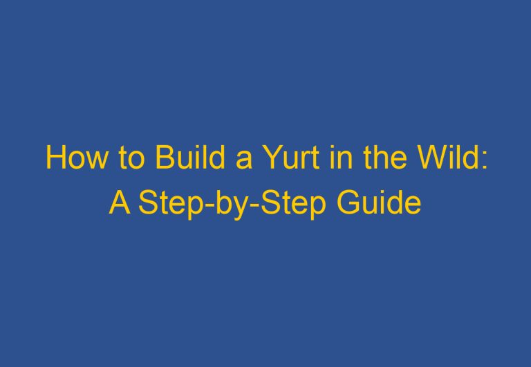 How to Build a Yurt in the Wild: A Step-by-Step Guide