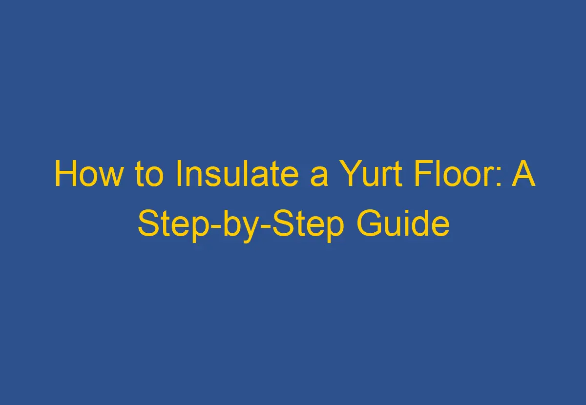 How to Insulate a Yurt Floor: A Step-by-Step Guide