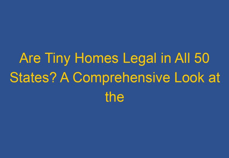 Are Tiny Homes Legal in All 50 States? A Comprehensive Look at the Current State of Tiny Home Regulations in the US