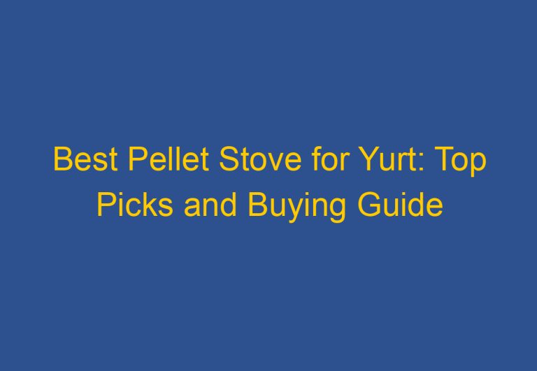 Best Pellet Stove for Yurt: Top Picks and Buying Guide