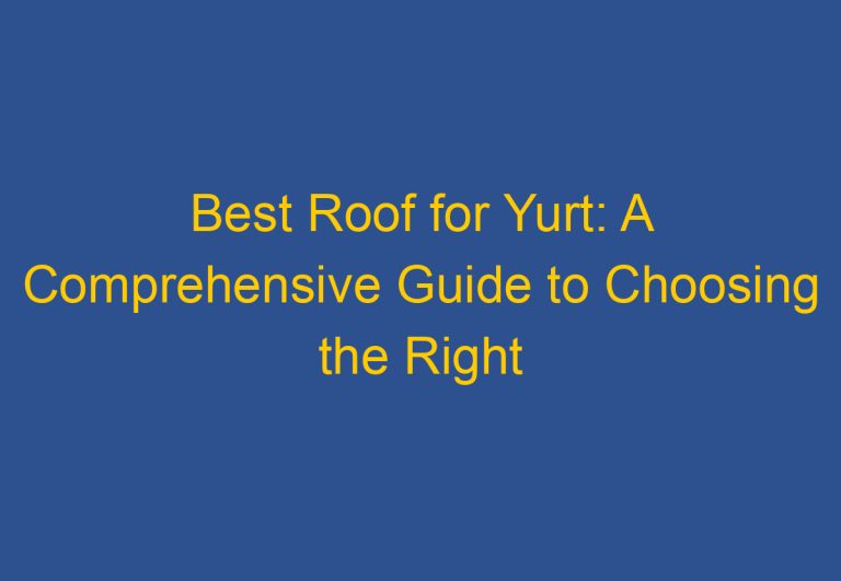 Best Roof for Yurt: A Comprehensive Guide to Choosing the Right Roofing Material