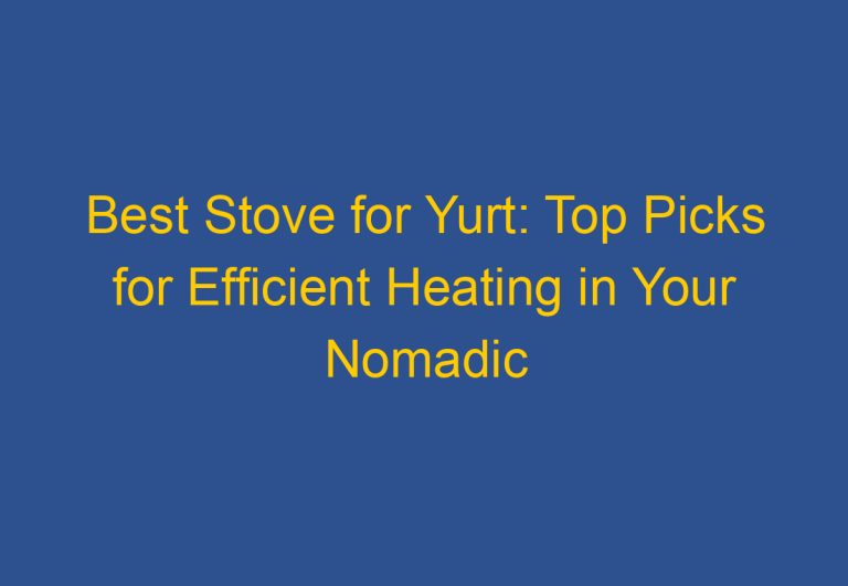 Best Stove for Yurt: Top Picks for Efficient Heating in Your Nomadic Home