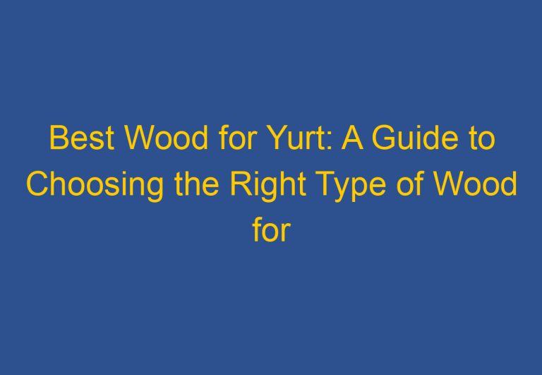 Best Wood for Yurt: A Guide to Choosing the Right Type of Wood for Your Yurt