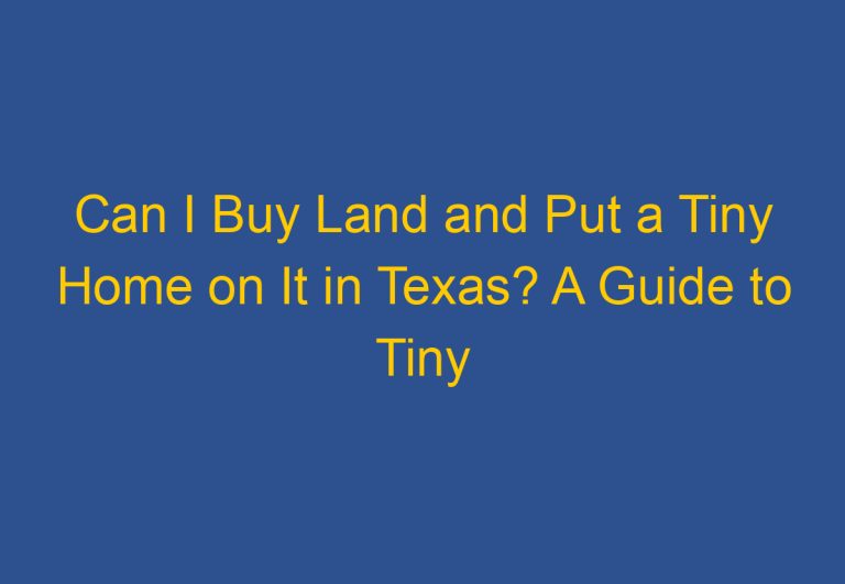 Can I Buy Land and Put a Tiny Home on It in Texas? A Guide to Tiny Home Living in the Lone Star State