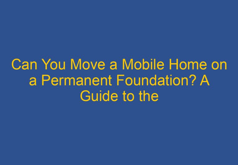 Can You Move a Mobile Home on a Permanent Foundation? A Guide to the Process
