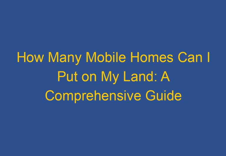 How Many Mobile Homes Can I Put on My Land: A Comprehensive Guide