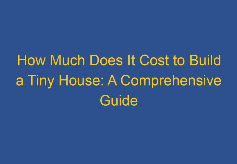 How Much Does It Cost to Build a Tiny House: A Comprehensive Guide