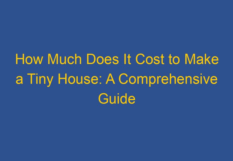 How Much Does It Cost to Make a Tiny House: A Comprehensive Guide