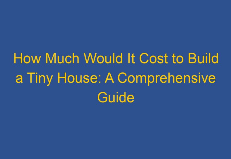 How Much Would It Cost to Build a Tiny House: A Comprehensive Guide