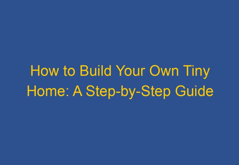 How to Build Your Own Tiny Home: A Step-by-Step Guide