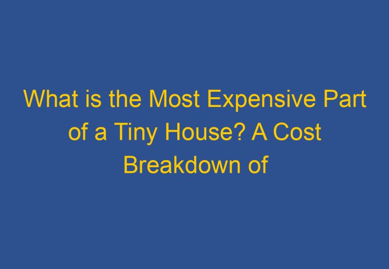 What is the Most Expensive Part of a Tiny House? A Cost Breakdown of Building a Tiny House