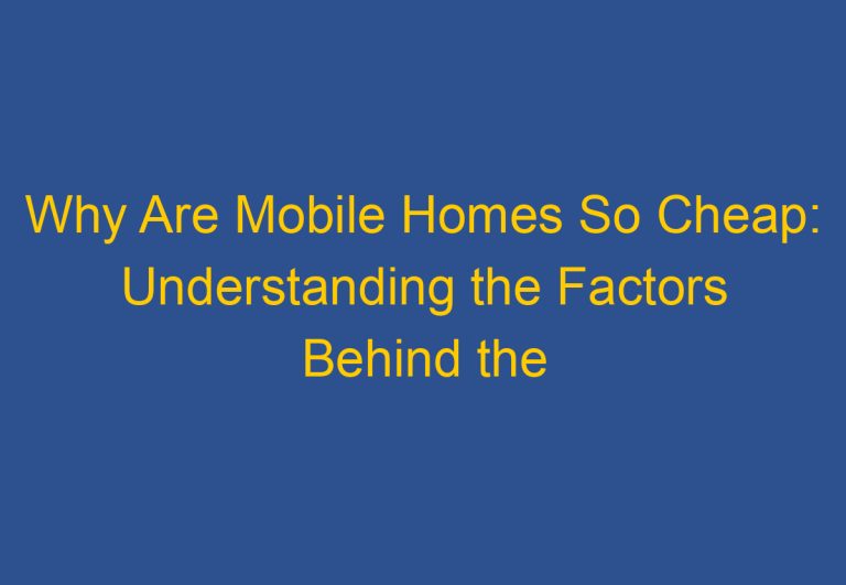 Why Are Mobile Homes So Cheap: Understanding the Factors Behind the Low Cost of Manufactured Housing