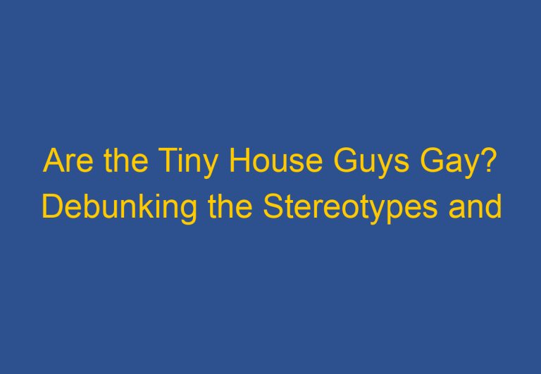 Are the Tiny House Guys Gay? Debunking the Stereotypes and Misconceptions