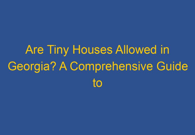 Are Tiny Houses Allowed in Georgia? A Comprehensive Guide to Georgia’s Tiny House Regulations