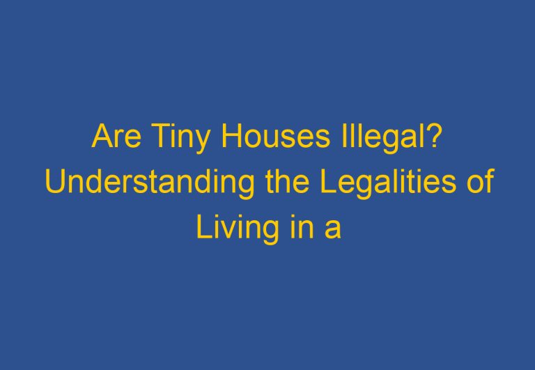 Are Tiny Houses Illegal? Understanding the Legalities of Living in a Tiny Home