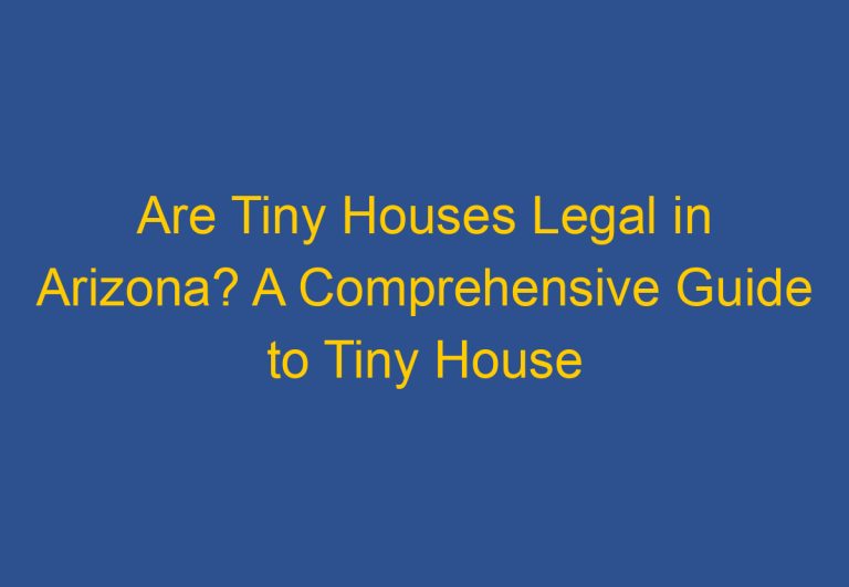 Are Tiny Houses Legal in Arizona? A Comprehensive Guide to Tiny House Regulations in the State