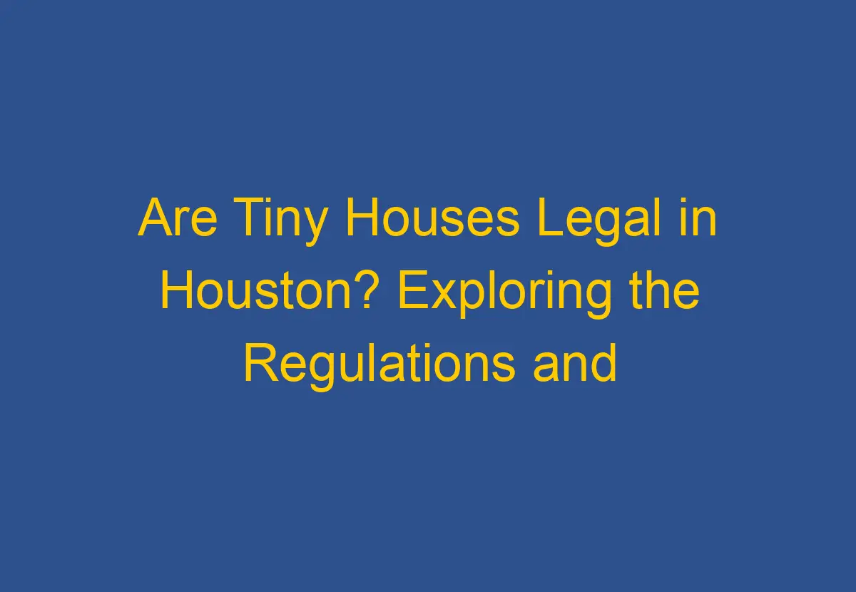 Are Tiny Houses Legal in Houston? Exploring the Regulations and