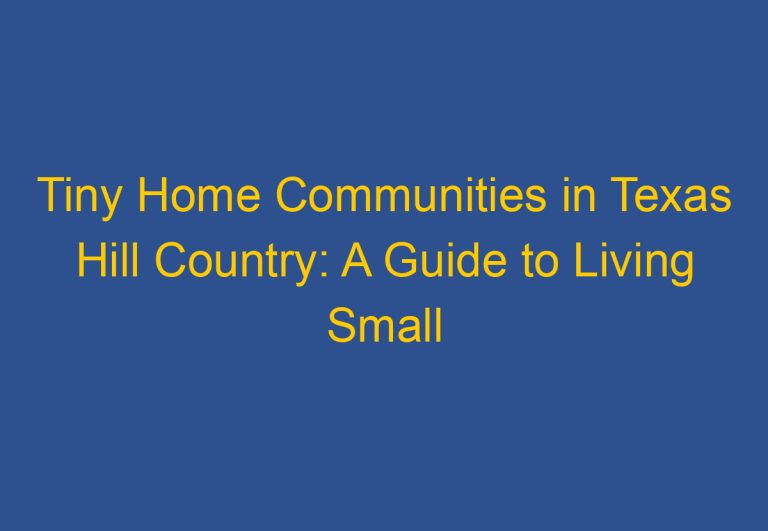 Tiny Home Communities in Texas Hill Country: A Guide to Living Small in the Lone Star State