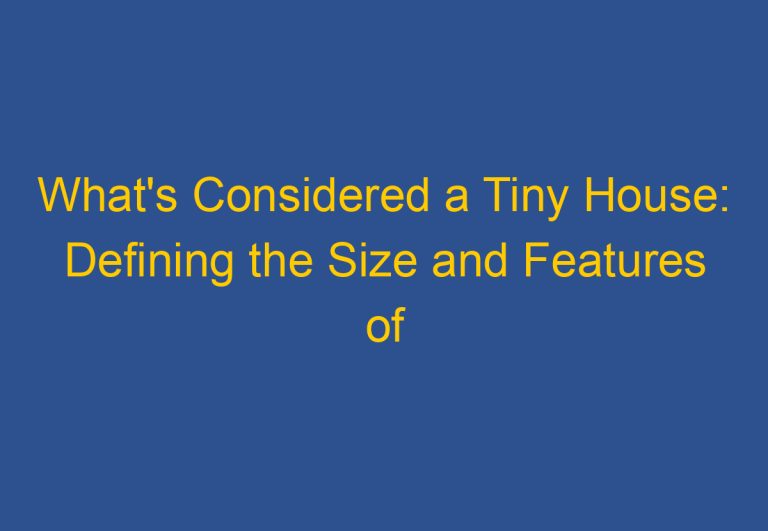 What’s Considered a Tiny House: Defining the Size and Features of These Compact Dwellings