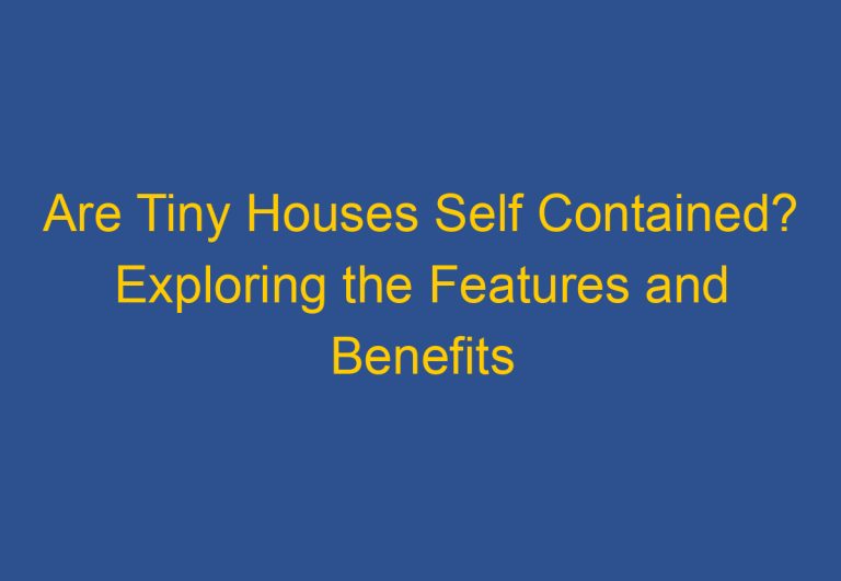 Are Tiny Houses Self Contained? Exploring the Features and Benefits of Self-Contained Tiny Homes