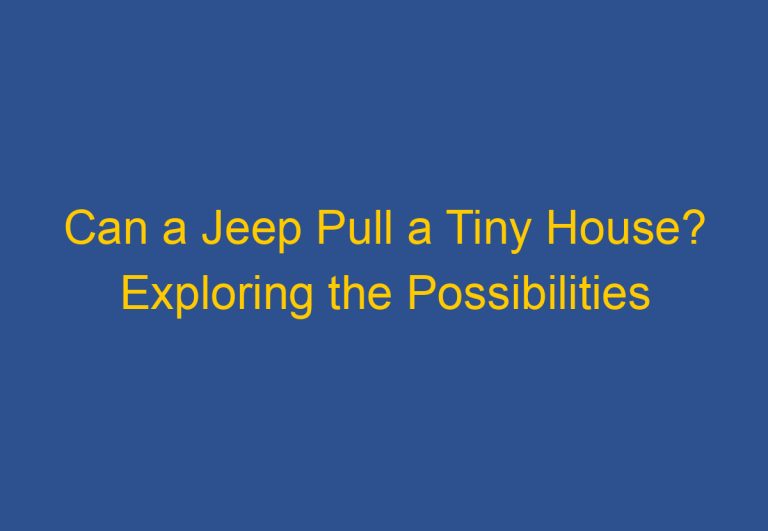 Can a Jeep Pull a Tiny House? Exploring the Possibilities