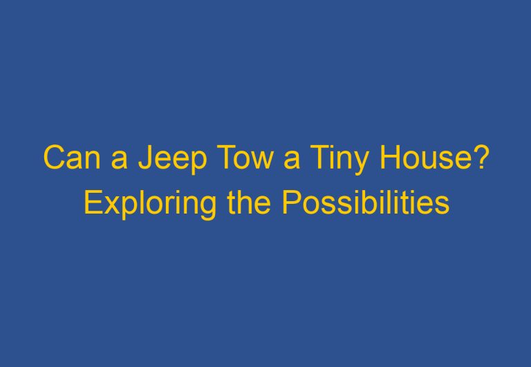Can a Jeep Tow a Tiny House? Exploring the Possibilities