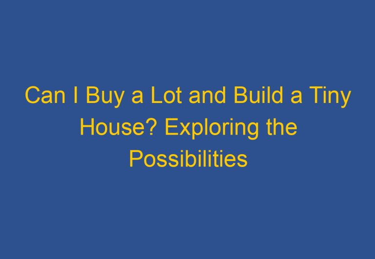 Can I Buy a Lot and Build a Tiny House? Exploring the Possibilities