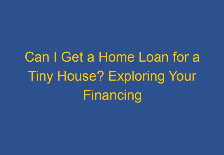 Can I Get a Home Loan for a Tiny House? Exploring Your Financing Options