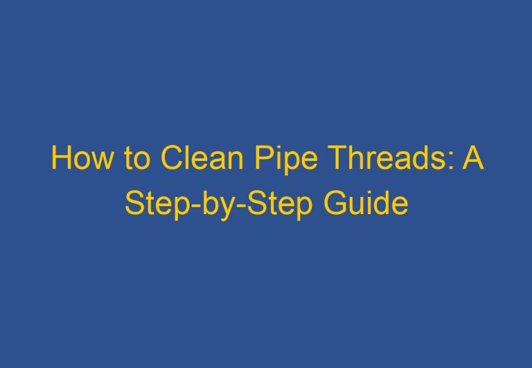 How to Clean Pipe Threads: A Step-by-Step Guide