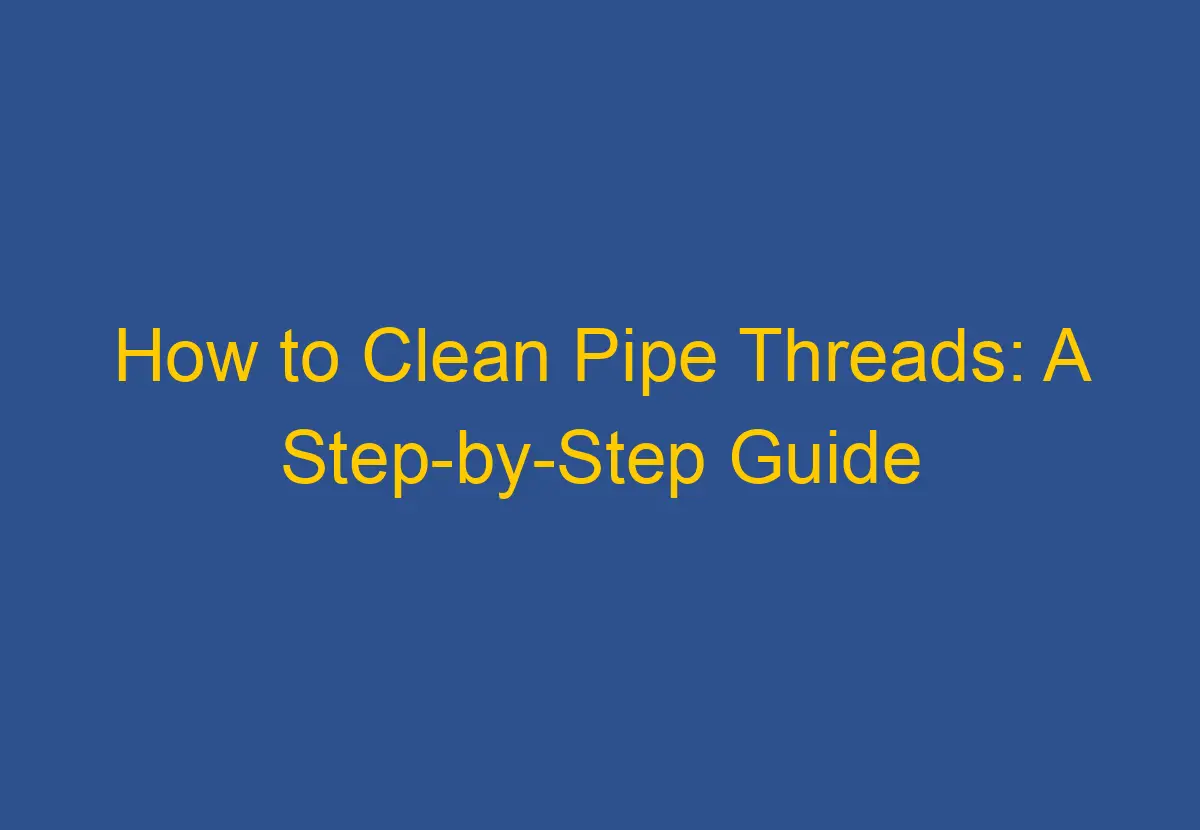 How to Clean Pipe Threads A StepbyStep Guide DownsizeGeek