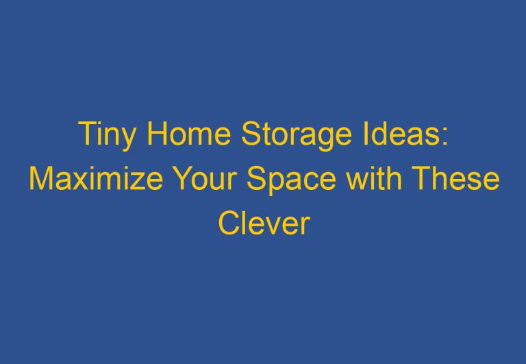 Tiny Home Storage Ideas: Maximize Your Space with These Clever Solutions