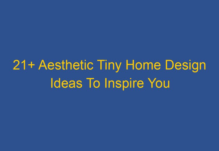 21+ Aesthetic Tiny Home Design Ideas To Inspire You