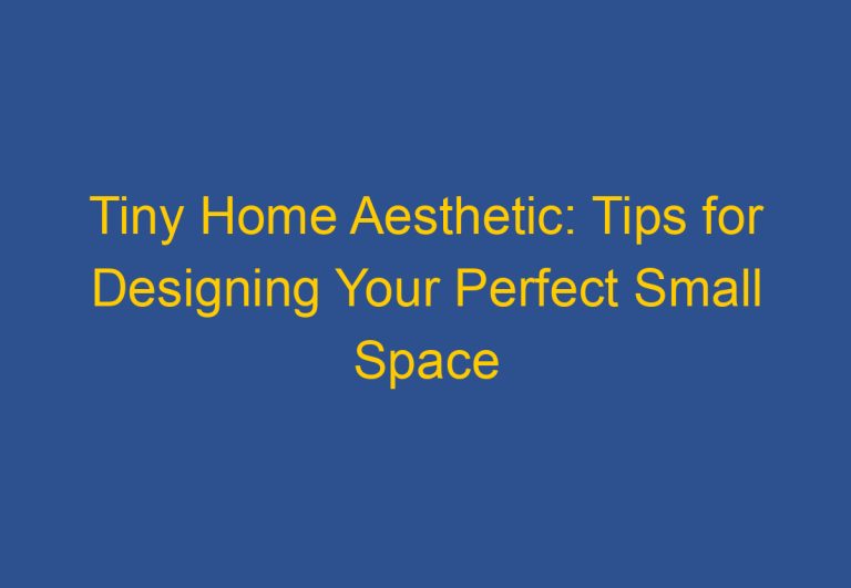 Tiny Home Aesthetic: Tips for Designing Your Perfect Small Space