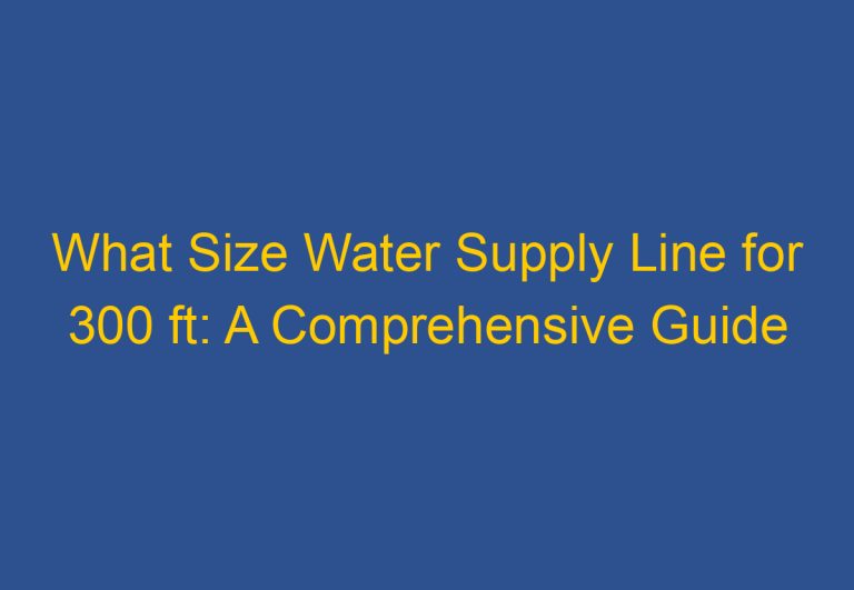 What Size Water Supply Line for 300 ft: A Comprehensive Guide