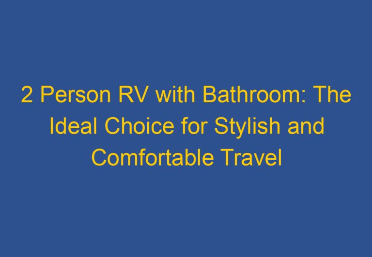 2 Person RV with Bathroom: The Ideal Choice for Stylish and Comfortable Travel