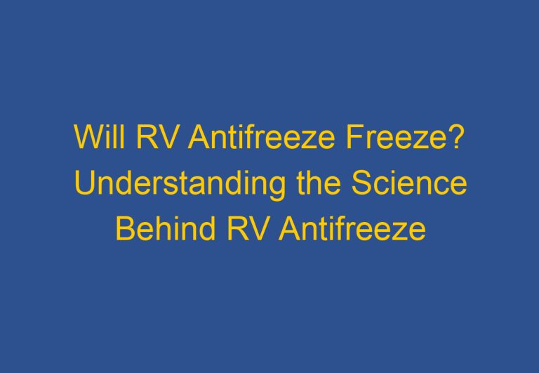 Will RV Antifreeze Freeze? Understanding the Science Behind RV Antifreeze