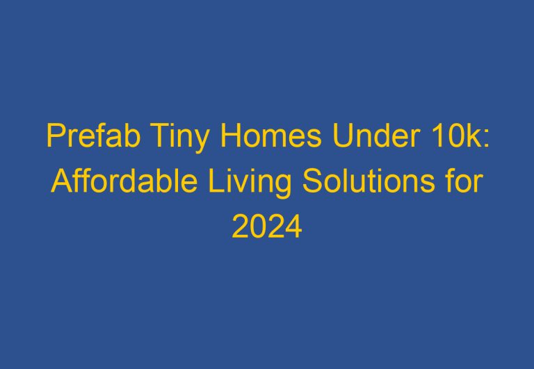 Prefab Tiny Homes Under 10k: Affordable Living Solutions for 2024