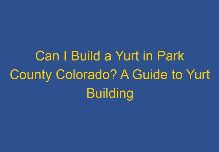 Can I Build a Yurt in Park County Colorado? A Guide to Yurt Building Regulations in Park County