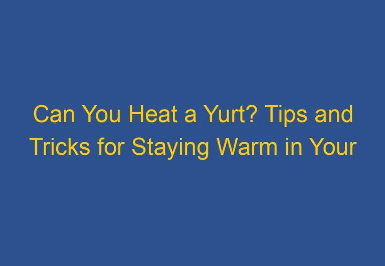 Can You Heat a Yurt? Tips and Tricks for Staying Warm in Your Traditional Dwelling
