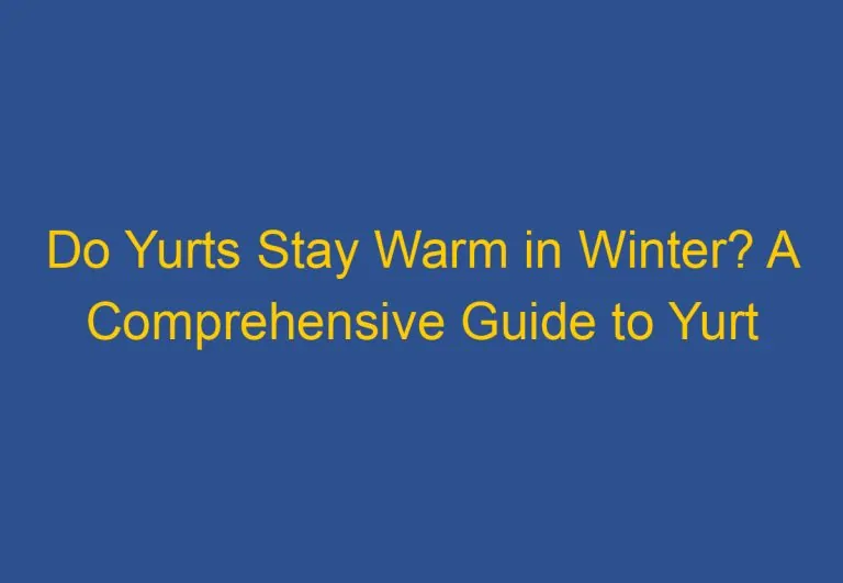 Do Yurts Stay Warm in Winter? A Comprehensive Guide to Yurt Insulation and Heating
