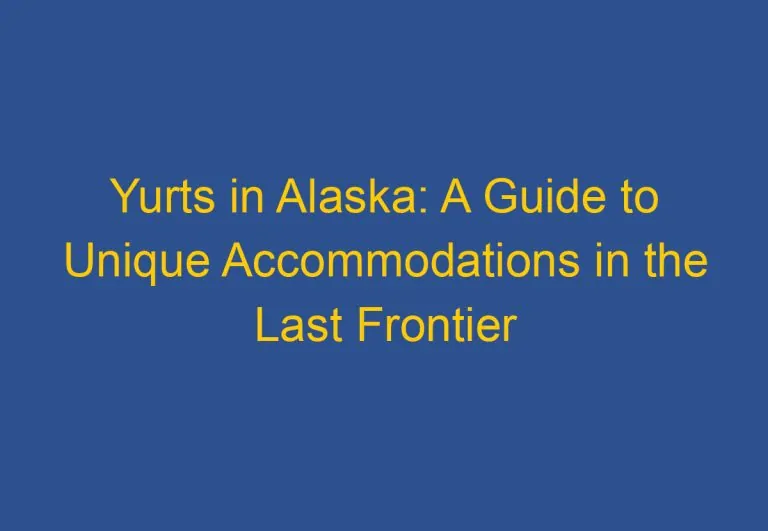 Yurts in Alaska: A Guide to Unique Accommodations in the Last Frontier