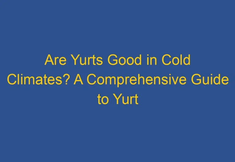 Are Yurts Good in Cold Climates? A Comprehensive Guide to Yurt Insulation and Heating