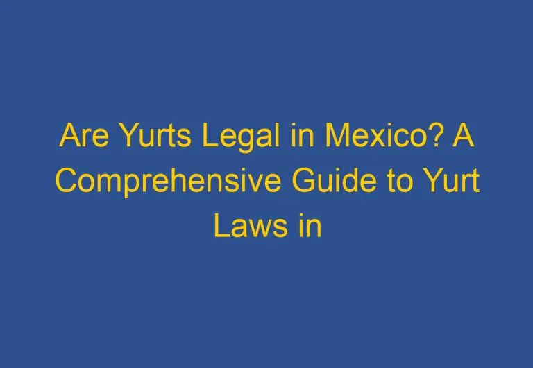 Are Yurts Legal in Mexico? A Comprehensive Guide to Yurt Laws in Mexico