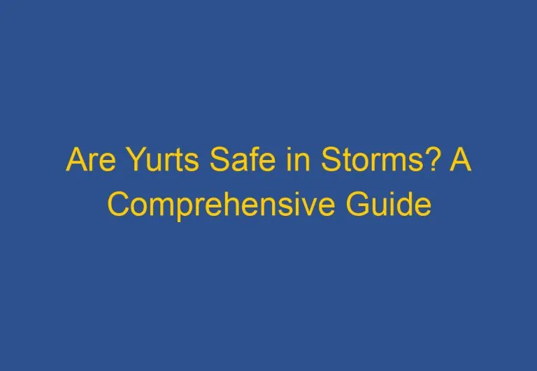Are Yurts Safe in Storms? A Comprehensive Guide